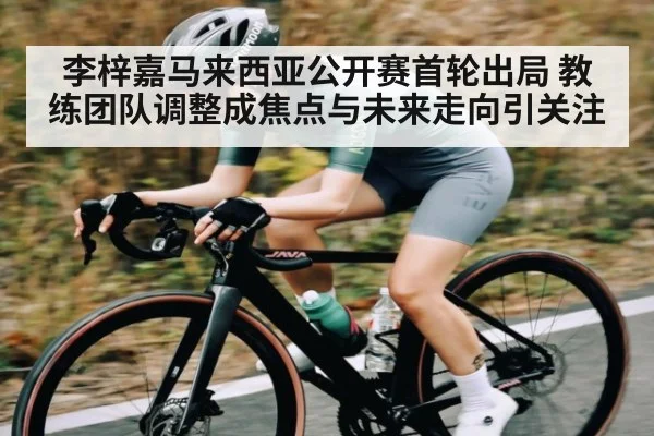李梓嘉马来西亚公开赛首轮出局 教练团队调整成焦点与未来走向引关注(kaiyun)